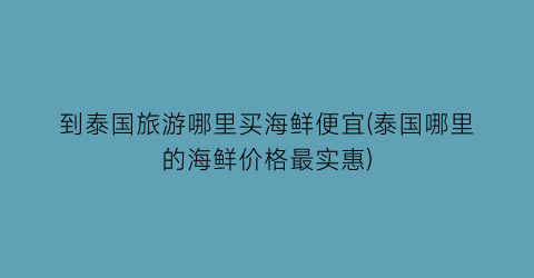 到泰国旅游哪里买海鲜便宜(泰国哪里的海鲜价格最实惠)