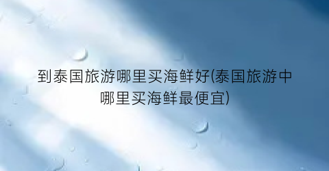 到泰国旅游哪里买海鲜好(泰国旅游中哪里买海鲜最便宜)
