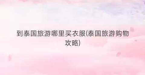 到泰国旅游哪里买衣服(泰国旅游购物攻略)
