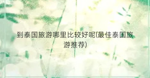 到泰国旅游哪里比较好呢(最佳泰国旅游推荐)
