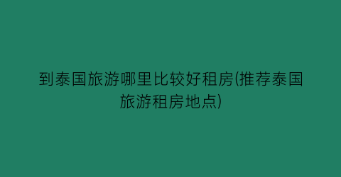 到泰国旅游哪里比较好租房(推荐泰国旅游租房地点)