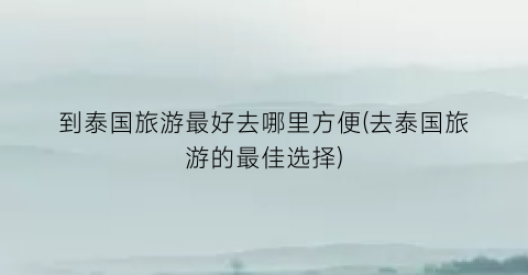 到泰国旅游最好去哪里方便(去泰国旅游的最佳选择)