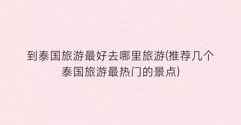 到泰国旅游最好去哪里旅游(推荐几个泰国旅游最热门的景点)