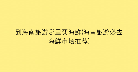 到海南旅游哪里买海鲜(海南旅游必去海鲜市场推荐)