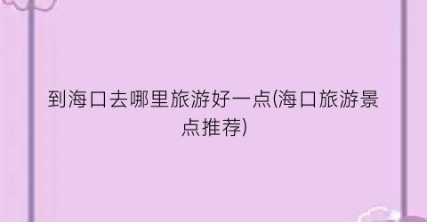 到海口去哪里旅游好一点(海口旅游景点推荐)