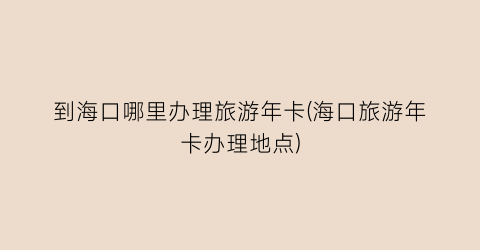 到海口哪里办理旅游年卡(海口旅游年卡办理地点)