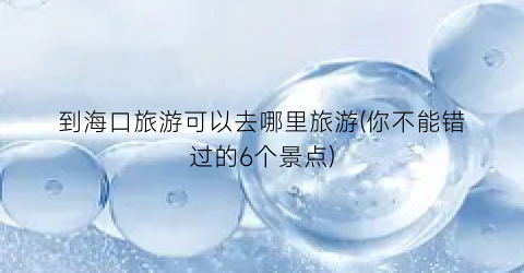 到海口旅游可以去哪里旅游(你不能错过的6个景点)