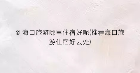 到海口旅游哪里住宿好呢(推荐海口旅游住宿好去处)