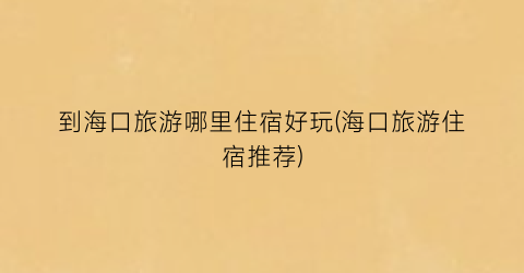 到海口旅游哪里住宿好玩(海口旅游住宿推荐)