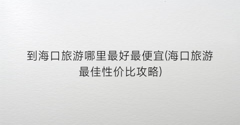 到海口旅游哪里最好最便宜(海口旅游最佳性价比攻略)