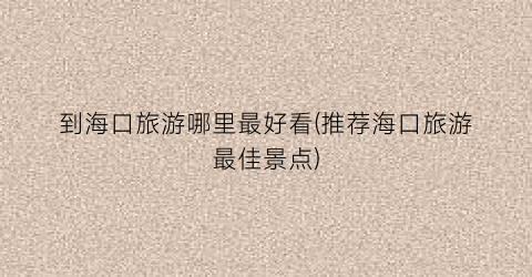 到海口旅游哪里最好看(推荐海口旅游最佳景点)
