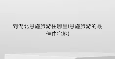到湖北恩施旅游住哪里(恩施旅游的最佳住宿地)