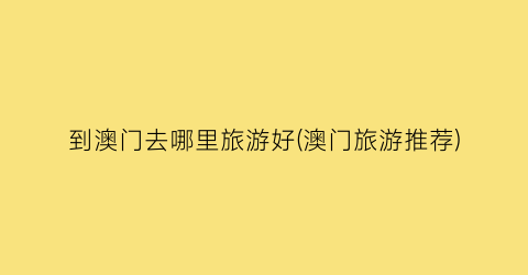 到澳门去哪里旅游好(澳门旅游推荐)