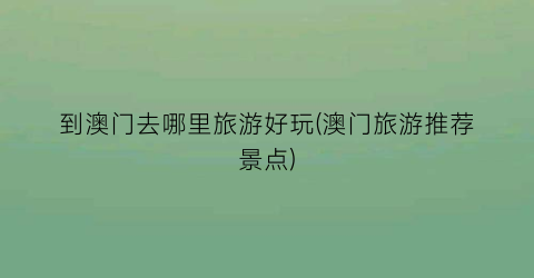 到澳门去哪里旅游好玩(澳门旅游推荐景点)