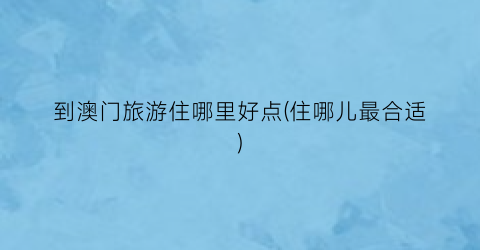 到澳门旅游住哪里好点(住哪儿最合适)