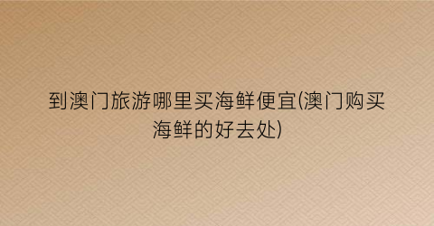 到澳门旅游哪里买海鲜便宜(澳门购买海鲜的好去处)