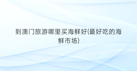 到澳门旅游哪里买海鲜好(最好吃的海鲜市场)
