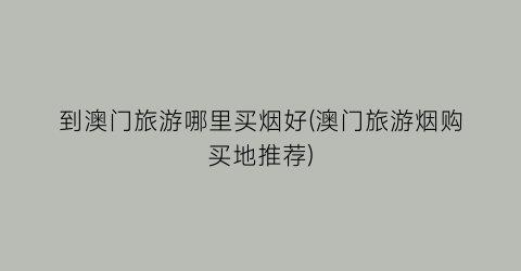 到澳门旅游哪里买烟好(澳门旅游烟购买地推荐)