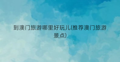 到澳门旅游哪里好玩儿(推荐澳门旅游景点)