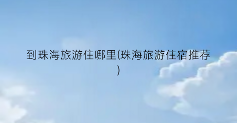 到珠海旅游住哪里(珠海旅游住宿推荐)