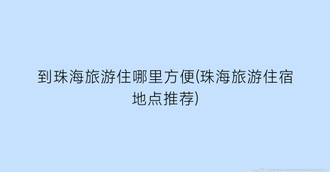 到珠海旅游住哪里方便(珠海旅游住宿地点推荐)