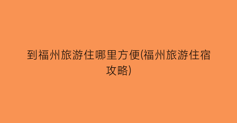 到福州旅游住哪里方便(福州旅游住宿攻略)