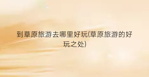 到草原旅游去哪里好玩(草原旅游的好玩之处)