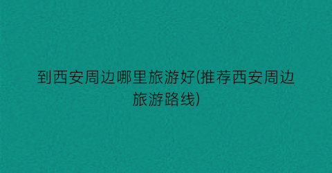 到西安周边哪里旅游好(推荐西安周边旅游路线)