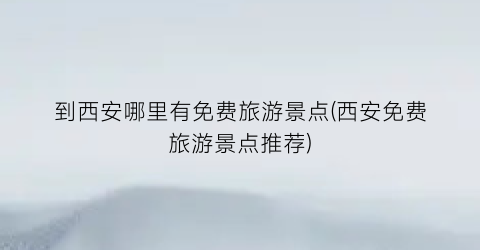 到西安哪里有免费旅游景点(西安免费旅游景点推荐)