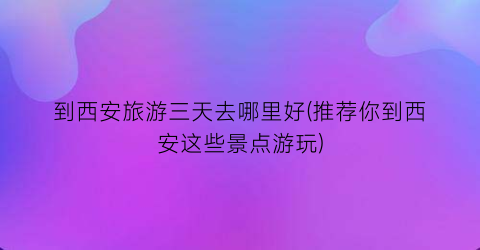 到西安旅游三天去哪里好(推荐你到西安这些景点游玩)