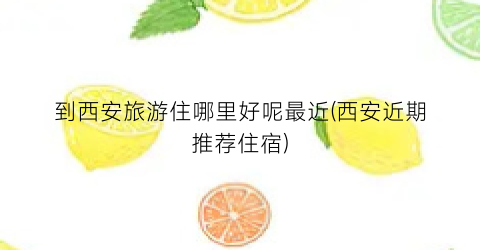到西安旅游住哪里好呢最近(西安近期推荐住宿)