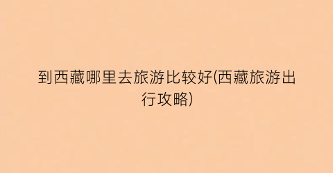 到西藏哪里去旅游比较好(西藏旅游出行攻略)