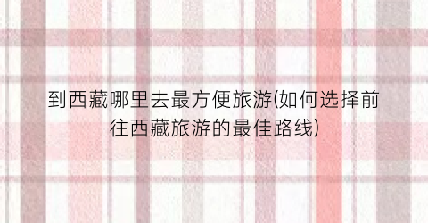 到西藏哪里去最方便旅游(如何选择前往西藏旅游的最佳路线)