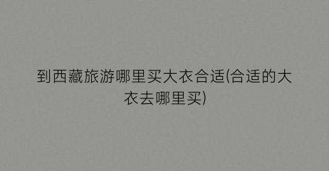 到西藏旅游哪里买大衣合适(合适的大衣去哪里买)