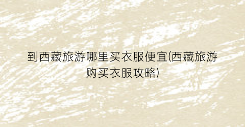 到西藏旅游哪里买衣服便宜(西藏旅游购买衣服攻略)