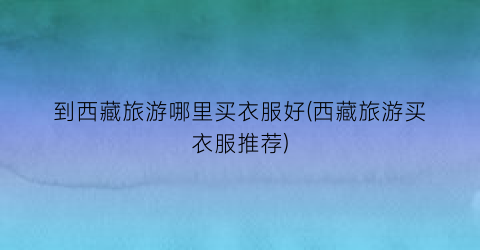 到西藏旅游哪里买衣服好(西藏旅游买衣服推荐)