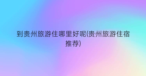 到贵州旅游住哪里好呢(贵州旅游住宿推荐)