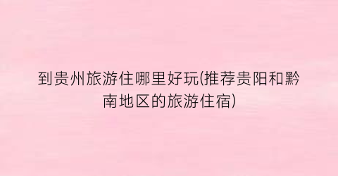 到贵州旅游住哪里好玩(推荐贵阳和黔南地区的旅游住宿)