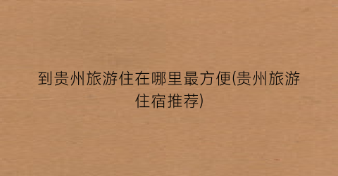 到贵州旅游住在哪里最方便(贵州旅游住宿推荐)
