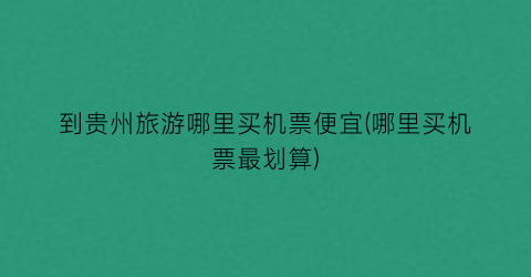 到贵州旅游哪里买机票便宜(哪里买机票最划算)