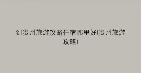 到贵州旅游攻略住宿哪里好(贵州旅游攻略)