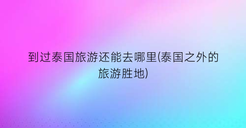 到过泰国旅游还能去哪里(泰国之外的旅游胜地)