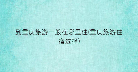 到重庆旅游一般在哪里住(重庆旅游住宿选择)