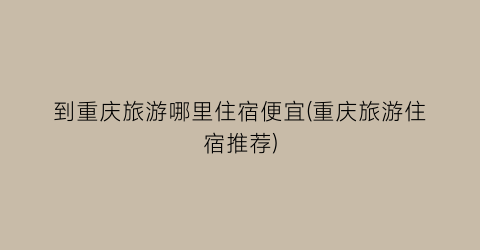 到重庆旅游哪里住宿便宜(重庆旅游住宿推荐)