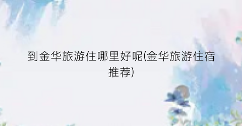 到金华旅游住哪里好呢(金华旅游住宿推荐)