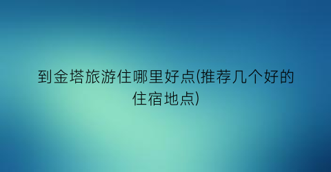 到金塔旅游住哪里好点(推荐几个好的住宿地点)