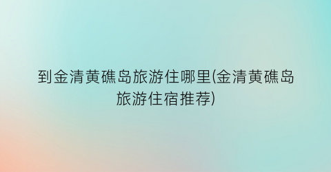 到金清黄礁岛旅游住哪里(金清黄礁岛旅游住宿推荐)
