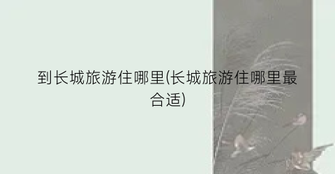 到长城旅游住哪里(长城旅游住哪里最合适)