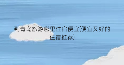 到青岛旅游哪里住宿便宜(便宜又好的住宿推荐)