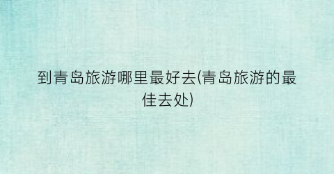 到青岛旅游哪里最好去(青岛旅游的最佳去处)